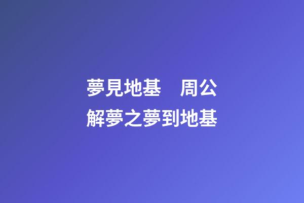 夢見地基　周公解夢之夢到地基